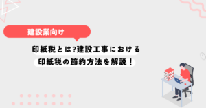 印紙税とは?建設工事における印紙税の節約方法を解説！