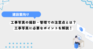 工事写真の撮影・管理での注意点とは？工事写真に必要なポイントを解説！