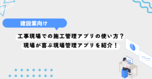 工事現場での施工管理アプリの使い方？現場が喜ぶ現場管理アプリを紹介！