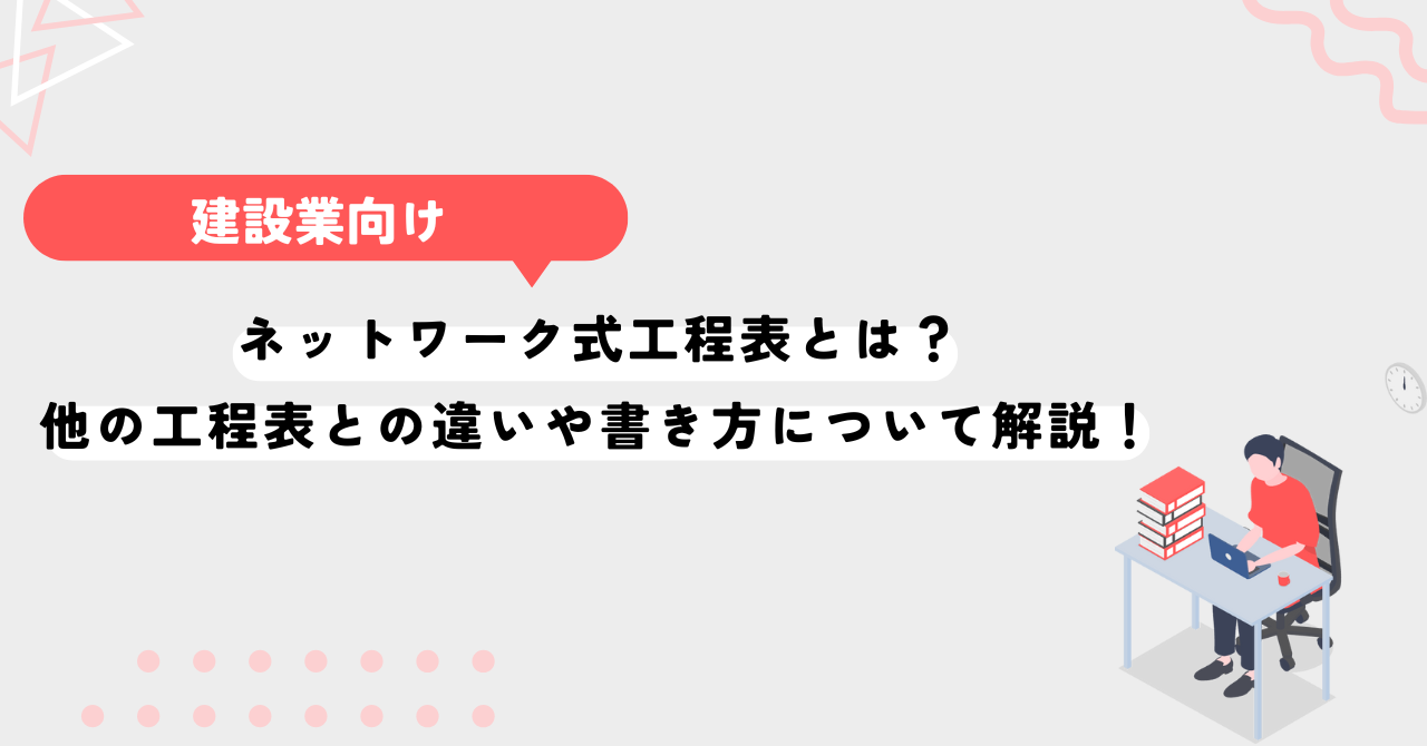 ネットワーク式工程表とは？他の工程表との違いや書き方について解説！