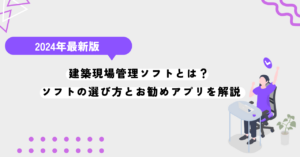 建築現場管理ソフトとは？ 建築現場管理ソフトの選び方とお勧めアプリを解説