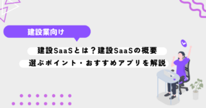 建設SaaSとは？建設SaaSの概要・選ぶポイント・おすすめアプリを解説。