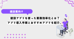 建設アプリを使った業務効率化とは？アプリ導入手順とおすすめアプリを紹介。