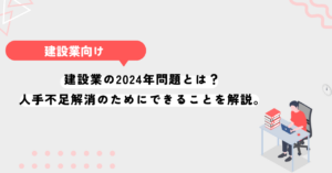 建設業の2024年問題とは？人手不足解消のために建設会社ができることを解説。
