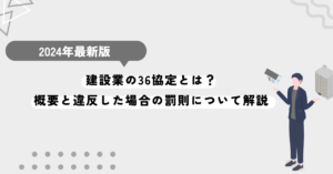 建設業の36協定とは？概要と違反した場合の罰則について解説