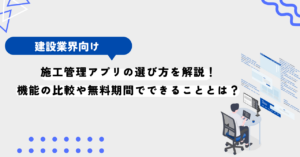 施工管理アプリの選び方を解説！機能の比較や無料期間でできることとは？