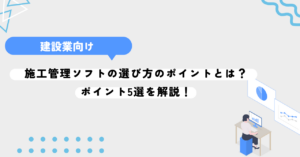 施工管理ソフトの選び方のポイントとは？ポイント5選を解説！