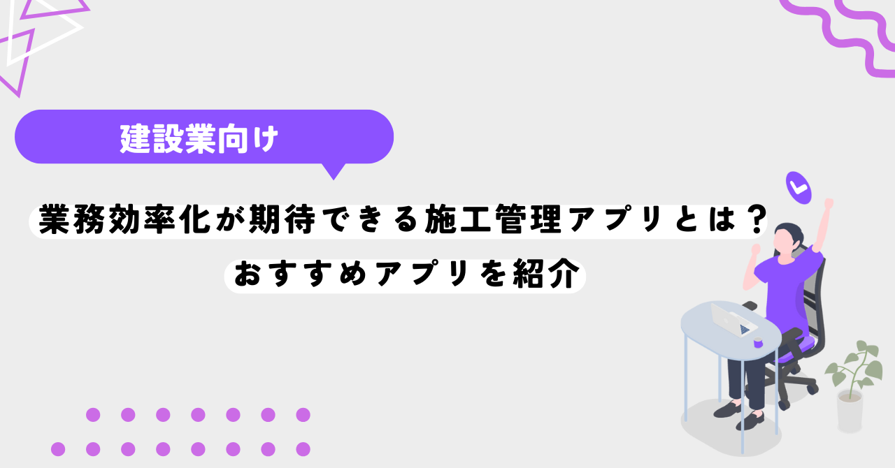 業務効率化が期待できる施工管理アプリとは？おすすめアプリを紹介