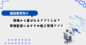 現場から喜ばれるアプリとは？現場監督におすすめ施工管理アプリをご紹介！