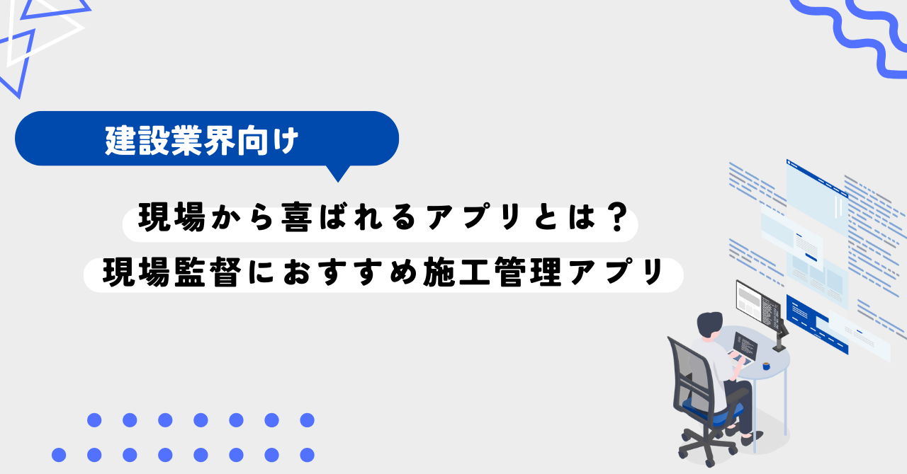 現場から喜ばれるアプリとは？現場監督におすすめ施工管理アプリをご紹介！