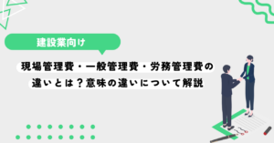 現場管理費・一般管理費・労務管理費の違いとは？意味の違いについて解説